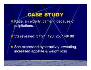 CASE STUDY
Katie, an elderly, came in because of
palpitations.

VS revealed: 37.9o , 120, 25, 140/ 90

She expressed hyperactivty, sweating,
increased appetite & weight loss
 