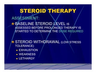 STEROID THERAPY
ASSESSMENT:
 BASELINE STEROID LEVEL IS
 ASSESSED BEFORE PROLONGED THERAPY IS
 STARTED TO DETERMINE THE DOSE REQUIRED


 STEROID WITHDRAWAL (LOW STRESS
 TOLERANCE)
  l EXHAUSTION

  l WEAKNESS

  l LETHARGY
 
