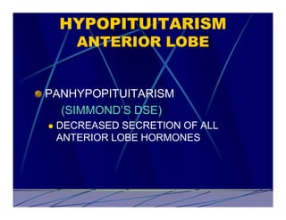 HYPOPITUITARISM
       ANTERIOR LOBE


PANHYPOPITUITARISM
  (SIMMOND’S DSE)
l   DECREASED SECRETION OF ALL
    ANTERIOR LOBE HORMONES
 