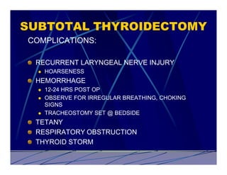 SUBTOTAL THYROIDECTOMY
COMPLICATIONS:

 RECURRENT LARYNGEAL NERVE INJURY
  l   HOARSENESS
 HEMORRHAGE
  l   12-24 HRS POST OP
  l   OBSERVE FOR IRREGULAR BREATHING, CHOKING
      SIGNS
  l   TRACHEOSTOMY SET @ BEDSIDE
 TETANY
 RESPIRATORY OBSTRUCTION
 THYROID STORM
 