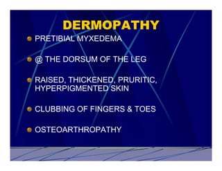 DERMOPATHY
PRETIBIAL MYXEDEMA

@ THE DORSUM OF THE LEG

RAISED, THICKENED, PRURITIC,
HYPERPIGMENTED SKIN

CLUBBING OF FINGERS & TOES

OSTEOARTHROPATHY
 