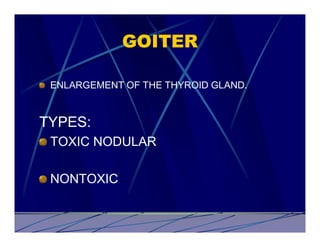 GOITER

 ENLARGEMENT OF THE THYROID GLAND.


TYPES:
 TOXIC NODULAR

 NONTOXIC
 