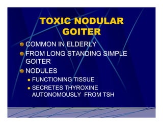 TOXIC NODULAR
        GOITER
COMMON IN ELDERLY
FROM LONG STANDING SIMPLE
GOITER
NODULES
l FUNCTIONING TISSUE
l SECRETES THYROXINE
  AUTONOMOUSLY FROM TSH
 