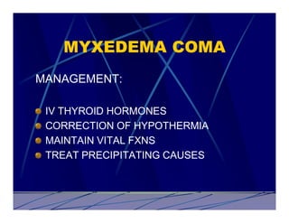 MYXEDEMA COMA
MANAGEMENT:

 IV THYROID HORMONES
 CORRECTION OF HYPOTHERMIA
 MAINTAIN VITAL FXNS
 TREAT PRECIPITATING CAUSES
 