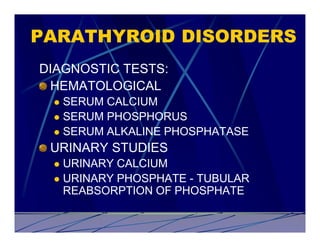 PARATHYROID DISORDERS
DIAGNOSTIC TESTS:
 HEMATOLOGICAL
 l SERUM CALCIUM
 l SERUM PHOSPHORUS
 l SERUM ALKALINE PHOSPHATASE

 URINARY STUDIES
 l URINARY CALCIUM
 l URINARY PHOSPHATE - TUBULAR
   REABSORPTION OF PHOSPHATE
 