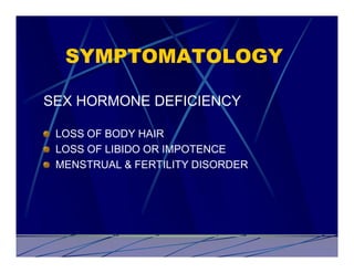 SYMPTOMATOLOGY

SEX HORMONE DEFICIENCY

 LOSS OF BODY HAIR
 LOSS OF LIBIDO OR IMPOTENCE
 MENSTRUAL & FERTILITY DISORDER
 