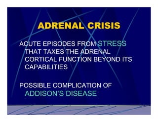 ADRENAL CRISIS
ACUTE EPISODES FROM STRESS
 THAT TAXES THE ADRENAL
 CORTICAL FUNCTION BEYOND ITS
 CAPABILITIES

POSSIBLE COMPLICATION OF
 ADDISON’S DISEASE
 