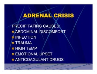 ADRENAL CRISIS
PRECIPITATING CAUSES:
 ABDOMINAL DISCOMFORT
 INFECTION
 TRAUMA
 HIGH TEMP
 EMOTIONAL UPSET
 ANTICOAGULANT DRUGS
 