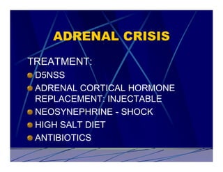ADRENAL CRISIS
TREATMENT:
 D5NSS
 ADRENAL CORTICAL HORMONE
 REPLACEMENT: INJECTABLE
 NEOSYNEPHRINE - SHOCK
 HIGH SALT DIET
 ANTIBIOTICS
 