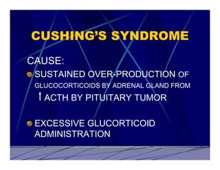CUSHING’S SYNDROME
CAUSE:
 SUSTAINED OVER-PRODUCTION OF
 GLUCOCORTICOIDS BY ADRENAL GLAND FROM
   ACTH BY PITUITARY TUMOR

 EXCESSIVE GLUCORTICOID
 ADMINISTRATION
 