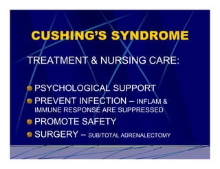 CUSHING’S SYNDROME
TREATMENT & NURSING CARE:

 PSYCHOLOGICAL SUPPORT
 PREVENT INFECTION – INFLAM &
 IMMUNE RESPONSE ARE SUPPRESSED
 PROMOTE SAFETY
 SURGERY – SUB/TOTAL ADRENALECTOMY
 