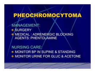 PHEOCHROMOCYTOMA
MANAGEMENT:
 SURGERY
 MEDICAL : ADRENERGIC BLOCKING
 AGENTS: PHENTOLAMINE

NURSING CARE:
 MONITOR BP IN SUPINE & STANDING
 MONITOR URINE FOR GLUC & ACETONE
 