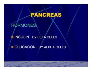 PANCREAS
HORMONES:

 INSULIN BY BETA CELLS

 GLUCAGON BY ALPHA CELLS
 