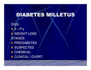 DIABETES MILLETUS
S/SX:
  3 – P’s
  WEIGHT LOSS
STAGES:
  PREDIABETES
  SUSPECTED
  CHEMICAL
  CLINICAL / OVERT
 