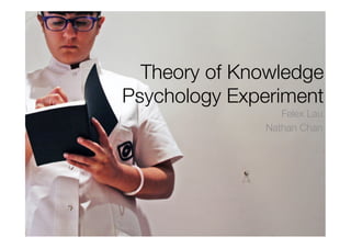 Theory of Knowledge!
Psychology Experiment
                  Felex Lau
               Nathan Chan
 