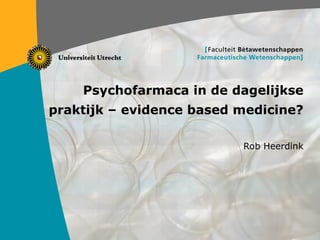 Psychofarmaca in de dagelijkse praktijk – evidence based medicine? Rob Heerdink 