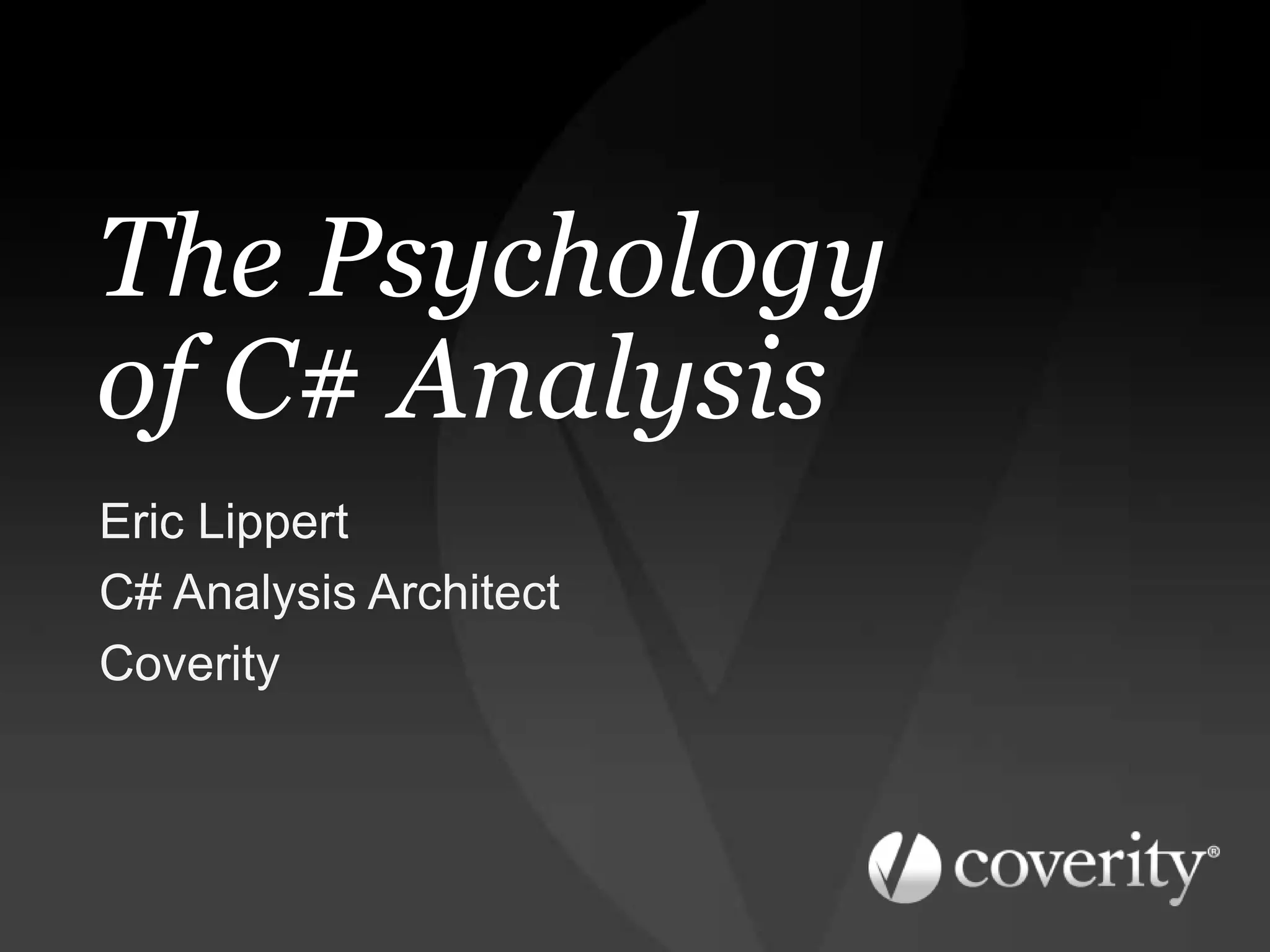 The Psychology
of C# Analysis
Eric Lippert
C# Analysis Architect
Coverity
 