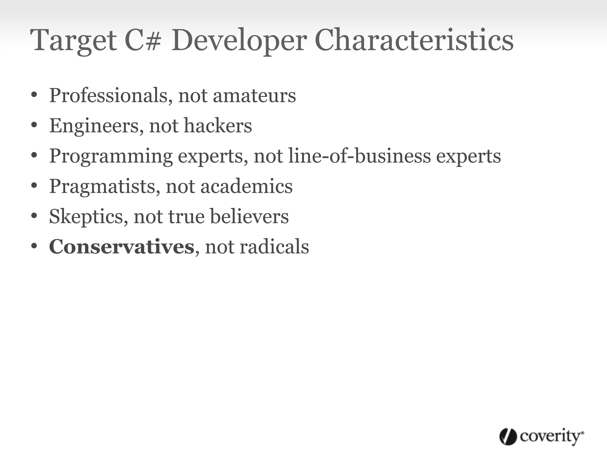 Target C# Developer Characteristics
• Professionals, not amateurs
• Engineers, not hackers
• Programming experts, not line-of-business experts
• Pragmatists, not academics
• Skeptics, not true believers
• Conservatives, not radicals
 
