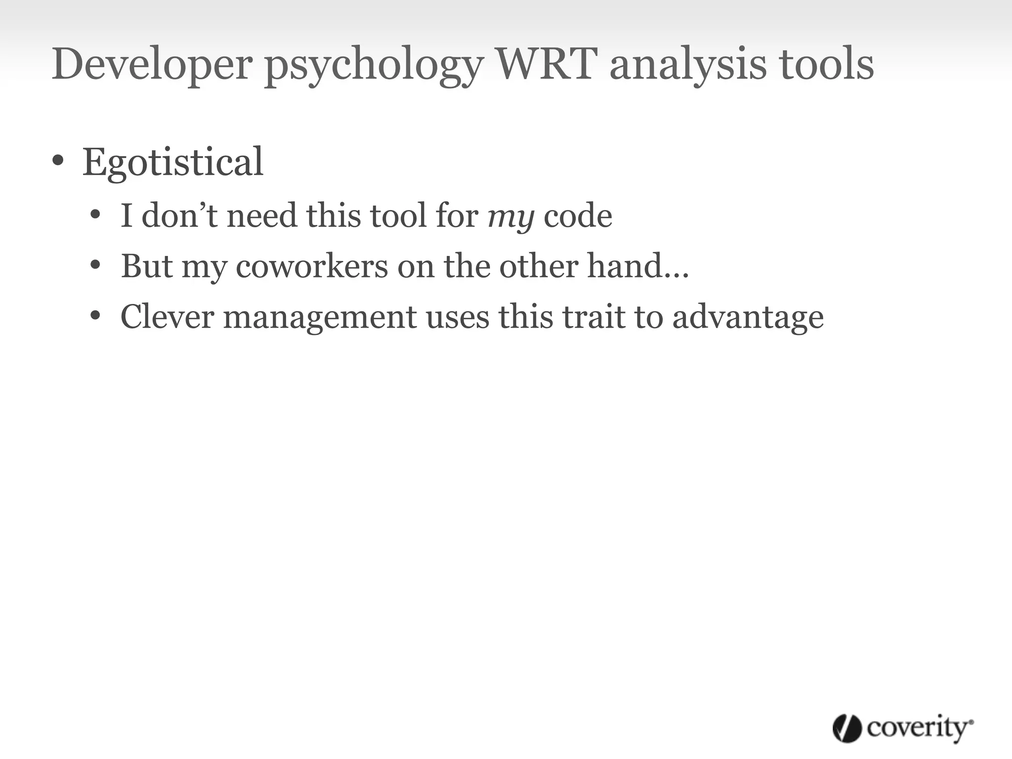 Developer psychology WRT analysis tools
• Egotistical
• I don’t need this tool for my code
• But my coworkers on the other hand…
• Clever management uses this trait to advantage
 
