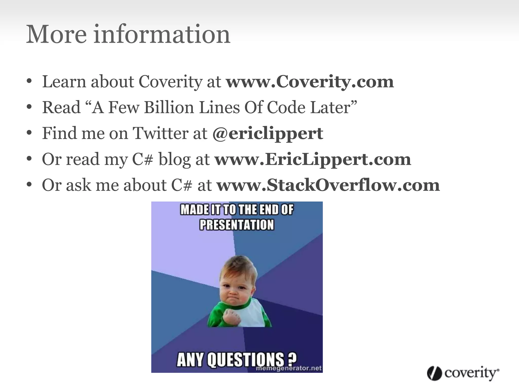 More information
• Learn about Coverity at www.Coverity.com
• Read “A Few Billion Lines Of Code Later”
• Find me on Twitter at @ericlippert
• Or read my C# blog at www.EricLippert.com
• Or ask me about C# at www.StackOverflow.com
 