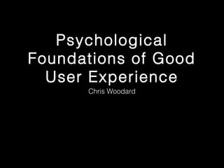 Psychological
Foundations of Good
User Experience
Chris Woodard

 