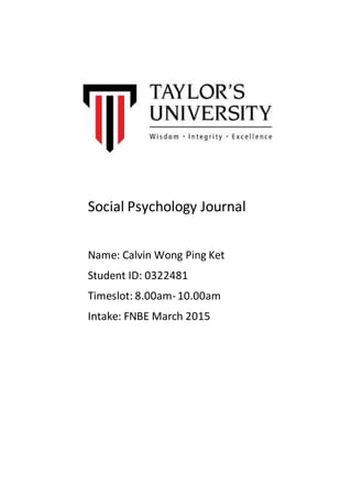 Social Psychology Journal
Name: Calvin Wong Ping Ket
Student ID: 0322481
Timeslot: 8.00am-10.00am
Intake: FNBE March 2015
 