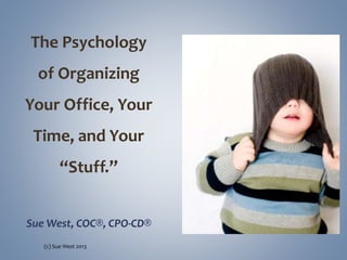 The Psychology
of Organizing
Your Office, Your
Time, and Your
“Stuff.”
Sue West, COC®, CPO-CD®
(c) Sue West 2013
 
