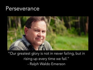 Perseverance
“Our greatest glory is not in never failing, but in
rising up every time we fail.”
- Ralph Waldo Emerson
 