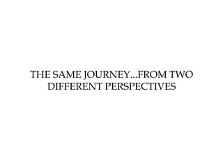 THE SAME JOURNEY...FROM TWO
DIFFERENT PERSPECTIVES

 