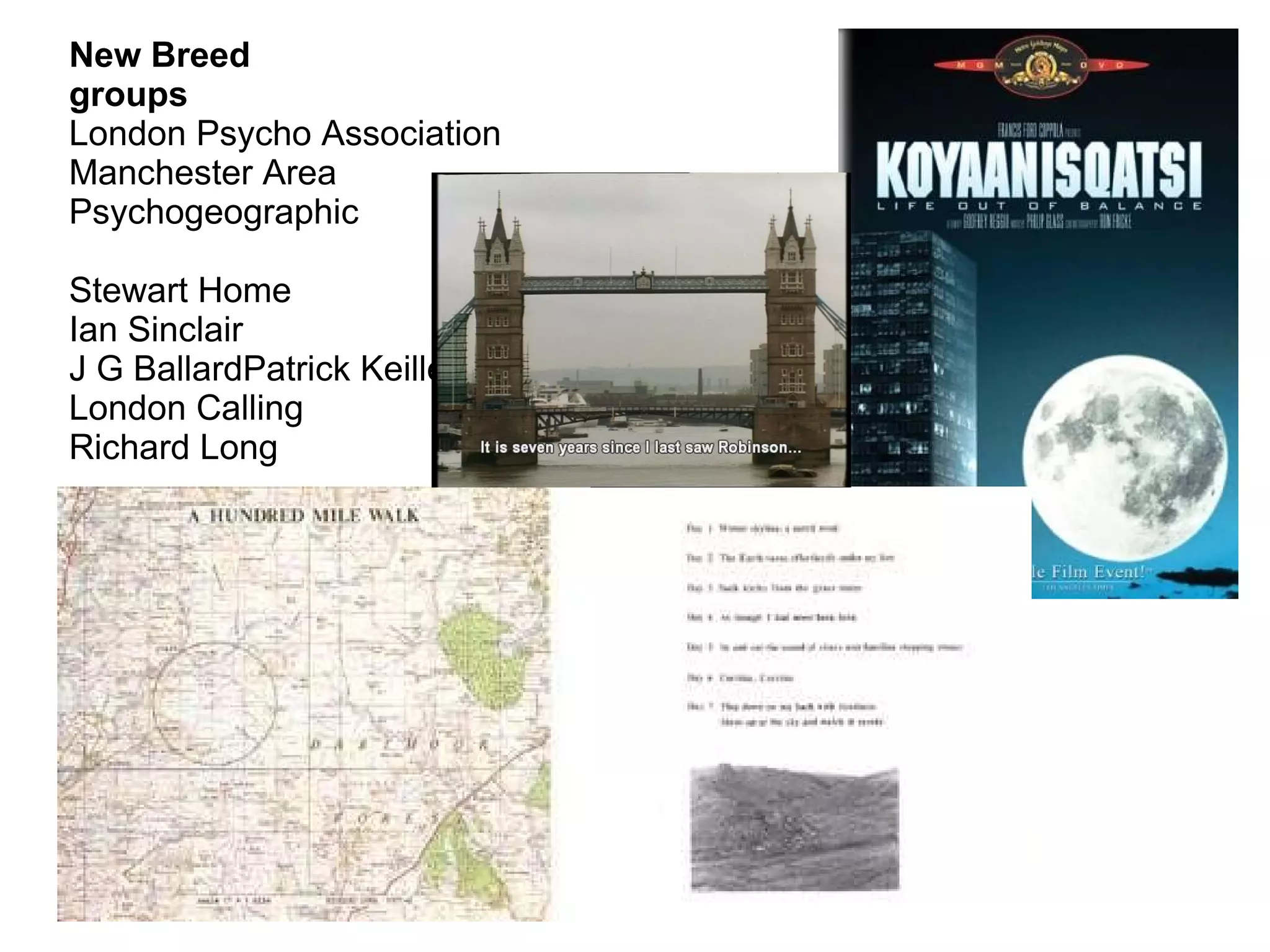 New Breed
groups
London Psycho Association
Manchester Area
Psychogeographic

Stewart Home
Ian Sinclair
J G BallardPatrick Keiller
London Calling
Richard Long
 