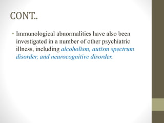 CONT..
• Immunological abnormalities have also been
investigated in a number of other psychiatric
illness, including alcoholism, autism spectrum
disorder, and neurocognitive disorder.
 