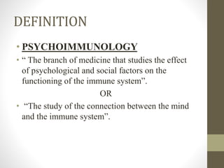 DEFINITION
• PSYCHOIMMUNOLOGY
• “ The branch of medicine that studies the effect
of psychological and social factors on the
functioning of the immune system”.
OR
• “The study of the connection between the mind
and the immune system”.
 