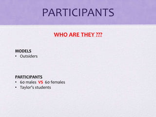 PARTICIPANTS
WHO ARE THEY ???
MODELS
• Outsiders

PARTICIPANTS
• 60 males VS 60 females
• Taylor’s students

 