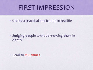 FIRST IMPRESSION
• Create a practical implication in real life

• Judging people without knowing them in
depth

• Lead to PREJUDICE

 