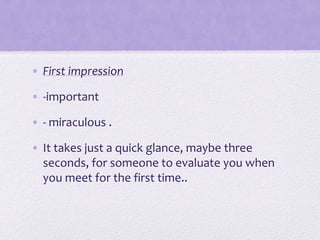 • First impression
• -important

• - miraculous .
• It takes just a quick glance, maybe three
seconds, for someone to evaluate you when
you meet for the first time..

 