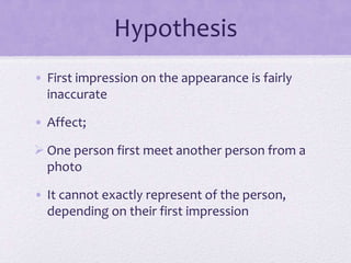 Hypothesis
• First impression on the appearance is fairly
inaccurate
• Affect;
 One person first meet another person from a
photo

• It cannot exactly represent of the person,
depending on their first impression

 
