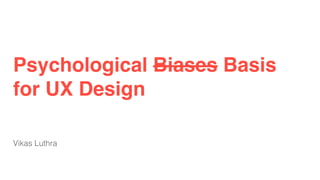 Psychological Biases Basis
for UX Design
Vikas Luthra
 