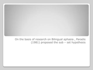 On the basis of research on Bilingual aphasia , Paradis
            (1981) proposed the sub – set hypothesis
 
