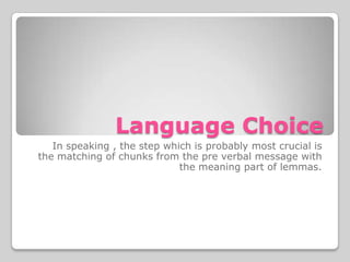 Language Choice
   In speaking , the step which is probably most crucial is
the matching of chunks from the pre verbal message with
                             the meaning part of lemmas.
 