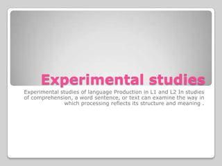 Experimental studies
Experimental studies of language Production in L1 and L2 In studies
of comprehension, a word sentence, or text can examine the way in
              which processing reflects its structure and meaning .
 