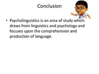 Conclusion

• Psycholinguistics is an area of study which
  draws from linguistics and psychology and
  focuses upon the comprehension and
  production of language.
 
