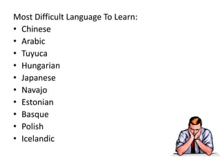 Most Difficult Language To Learn:
• Chinese
• Arabic
• Tuyuca
• Hungarian
• Japanese
• Navajo
• Estonian
• Basque
• Polish
• Icelandic
 