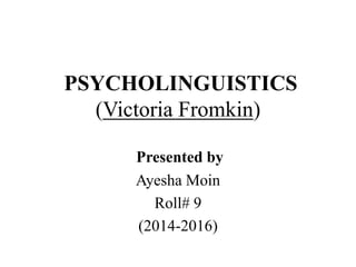 PSYCHOLINGUISTICS
(Victoria Fromkin)
Presented by
Ayesha Moin
Roll# 9
(2014-2016)
 