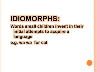 IDIOMORPHS:
Words small children invent in their
initial attempts to acquire a
language
e.g. wa wa for cat
 