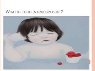 WHAT IS EGOCENTRIC SPEECH ?
 