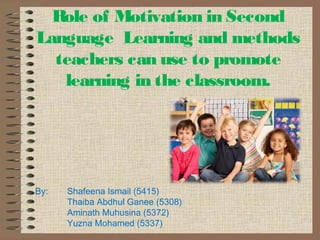 Role of Motivation in Second 
Language Learning and methods 
teachers can use to promote 
learning in the classroom. 
By: Shafeena Ismail (5415) 
Thaiba Abdhul Ganee (5308) 
Aminath Muhusina (5372) 
Yuzna Mohamed (5337) 
 
