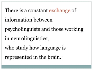 There is a constant exchange of
information between
psycholinguists and those working
in neurolinguistics,
who study how language is
represented in the brain.
 