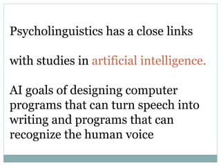 Psycholinguistics has a close links
with studies in artificial intelligence.
AI goals of designing computer
programs that can turn speech into
writing and programs that can
recognize the human voice
 