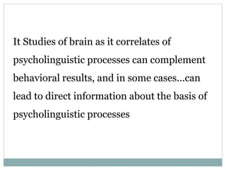 It Studies of brain as it correlates of
psycholinguistic processes can complement
behavioral results, and in some cases...can
lead to direct information about the basis of
psycholinguistic processes
 
