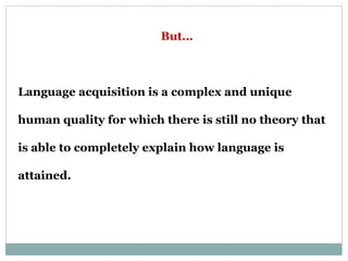 But…
Language acquisition is a complex and unique
human quality for which there is still no theory that
is able to completely explain how language is
attained.
 